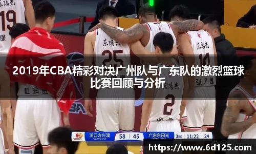 2019年CBA精彩对决广州队与广东队的激烈篮球比赛回顾与分析