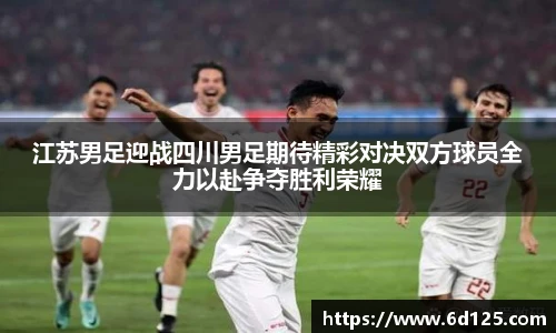 江苏男足迎战四川男足期待精彩对决双方球员全力以赴争夺胜利荣耀