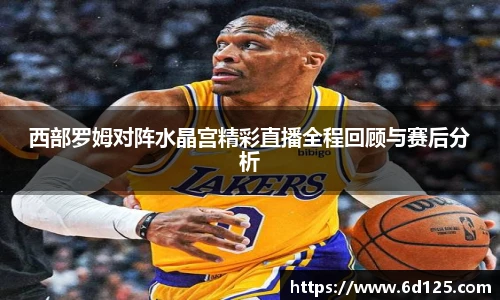 西部罗姆对阵水晶宫精彩直播全程回顾与赛后分析